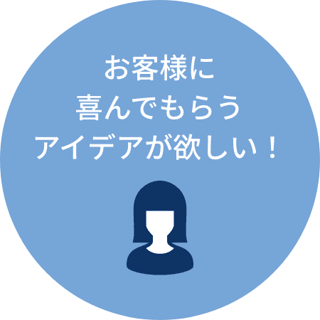 お客様に喜んでもらうアイデアが欲しい！